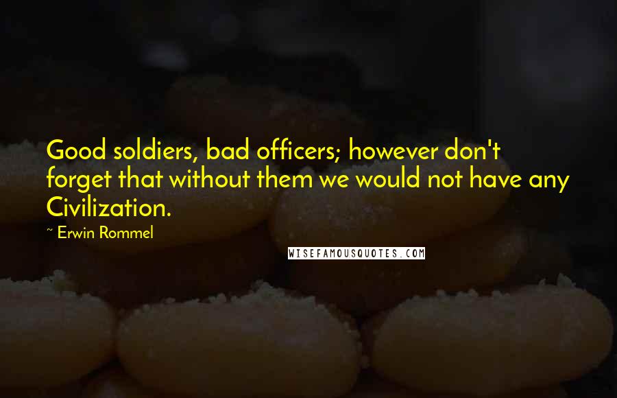 Erwin Rommel Quotes: Good soldiers, bad officers; however don't forget that without them we would not have any Civilization.