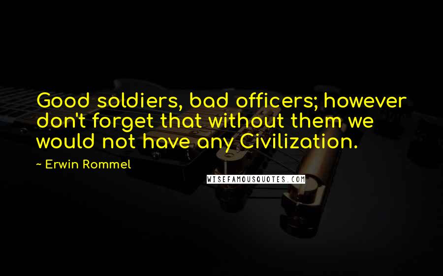 Erwin Rommel Quotes: Good soldiers, bad officers; however don't forget that without them we would not have any Civilization.
