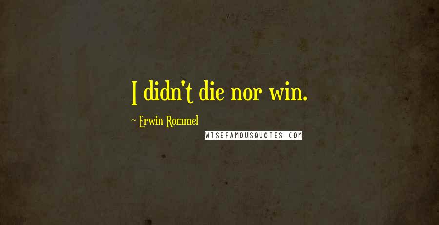 Erwin Rommel Quotes: I didn't die nor win.