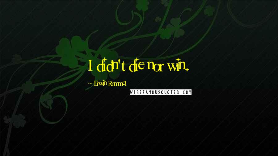 Erwin Rommel Quotes: I didn't die nor win.