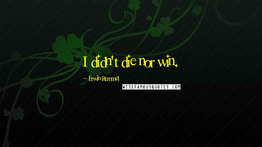 Erwin Rommel Quotes: I didn't die nor win.