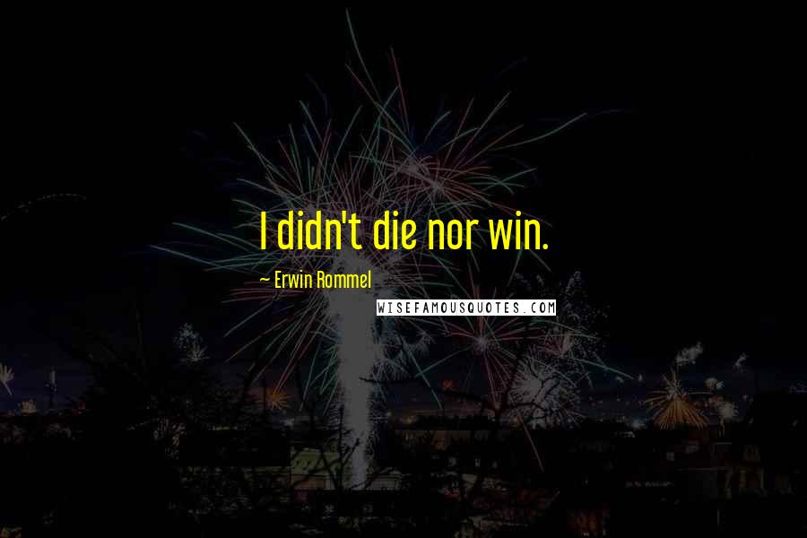 Erwin Rommel Quotes: I didn't die nor win.