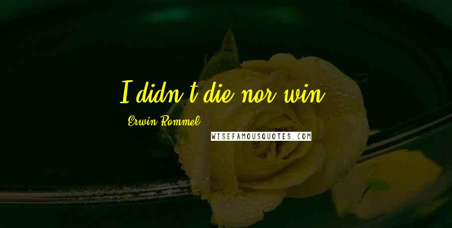 Erwin Rommel Quotes: I didn't die nor win.