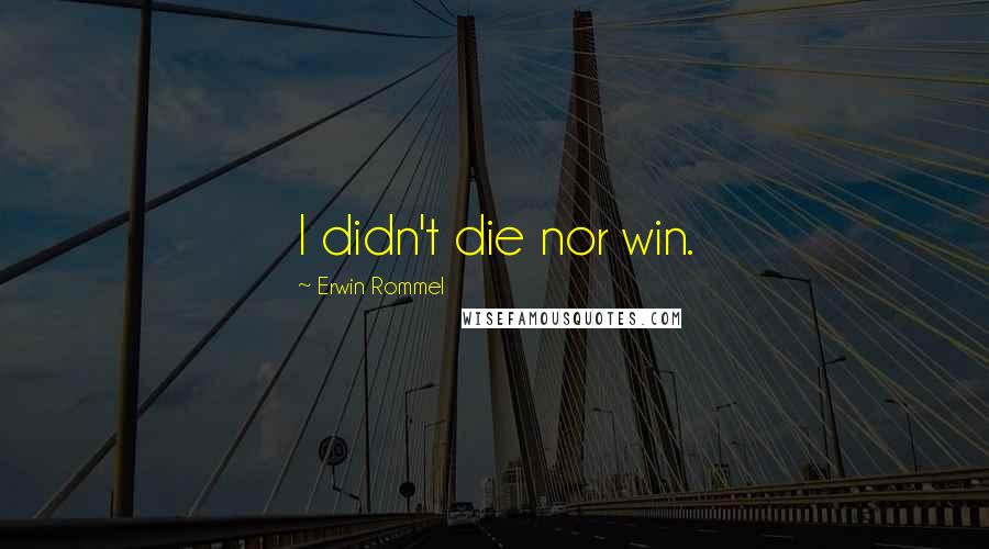 Erwin Rommel Quotes: I didn't die nor win.
