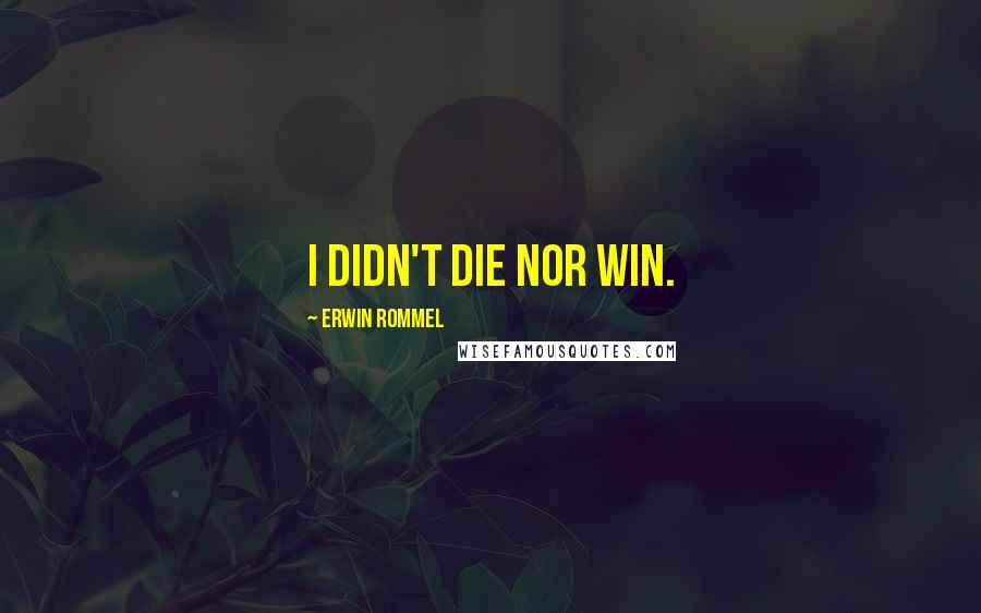 Erwin Rommel Quotes: I didn't die nor win.