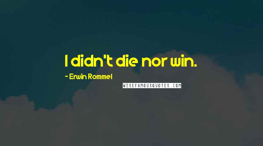 Erwin Rommel Quotes: I didn't die nor win.