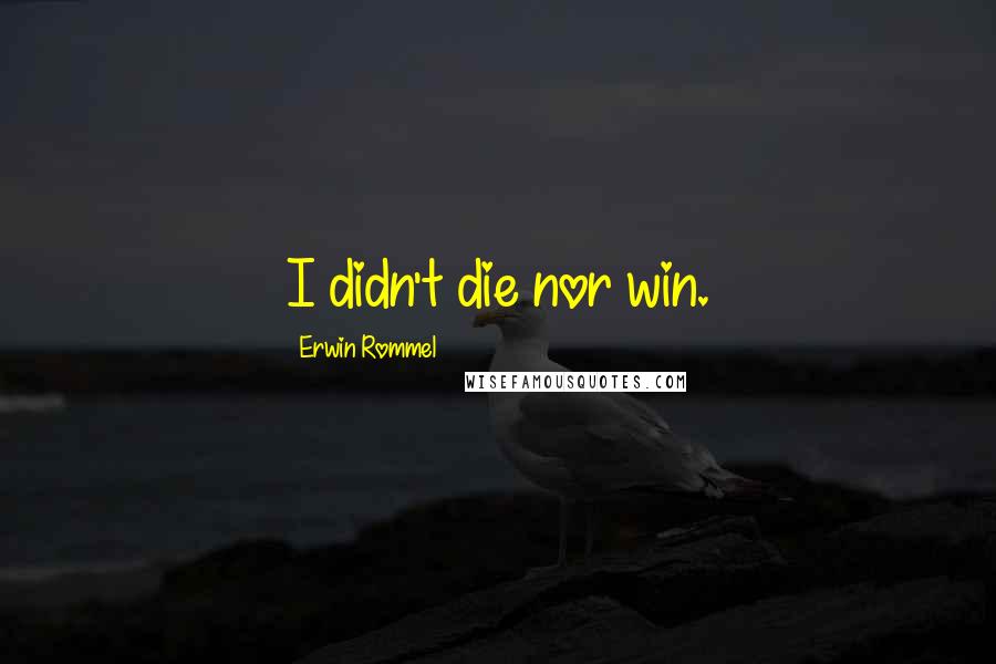 Erwin Rommel Quotes: I didn't die nor win.