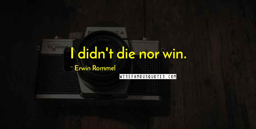 Erwin Rommel Quotes: I didn't die nor win.