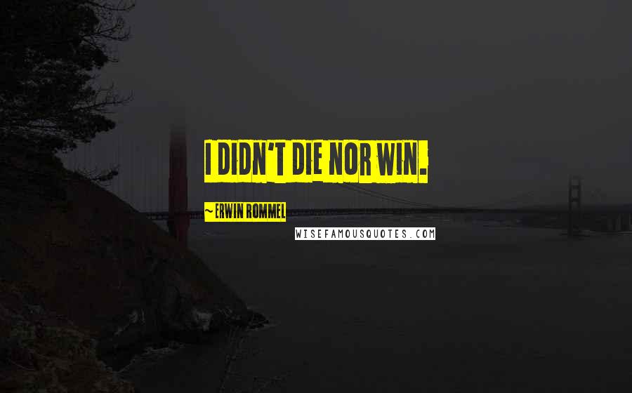 Erwin Rommel Quotes: I didn't die nor win.