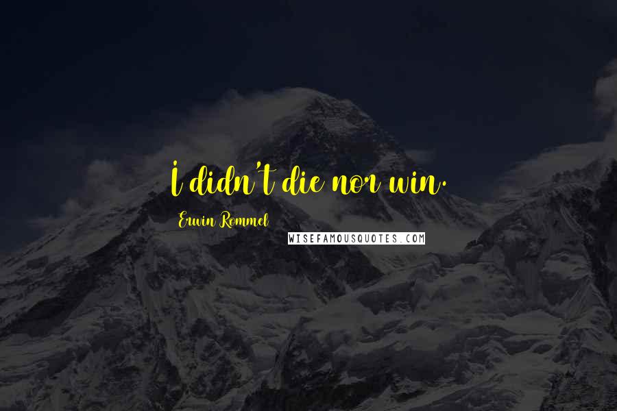 Erwin Rommel Quotes: I didn't die nor win.