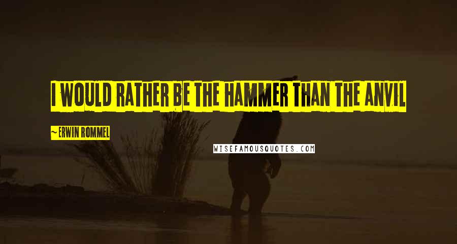 Erwin Rommel Quotes: I would rather be the hammer than the anvil