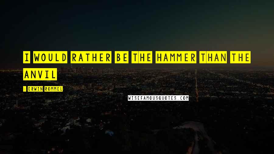 Erwin Rommel Quotes: I would rather be the hammer than the anvil