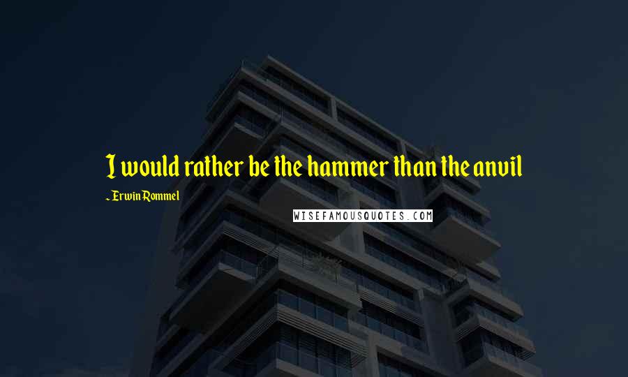 Erwin Rommel Quotes: I would rather be the hammer than the anvil
