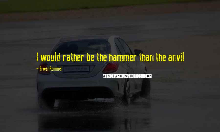 Erwin Rommel Quotes: I would rather be the hammer than the anvil