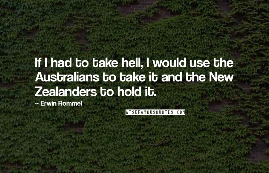 Erwin Rommel Quotes: If I had to take hell, I would use the Australians to take it and the New Zealanders to hold it.