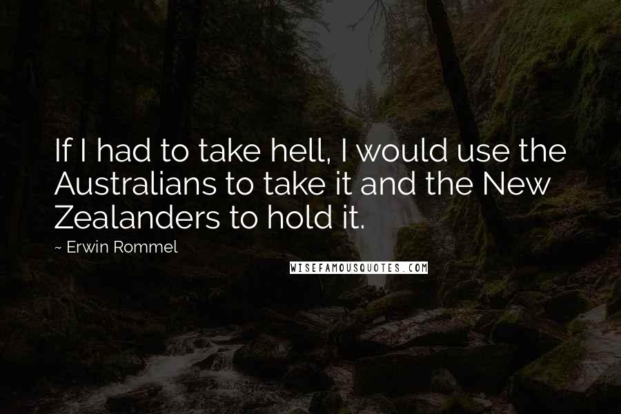 Erwin Rommel Quotes: If I had to take hell, I would use the Australians to take it and the New Zealanders to hold it.