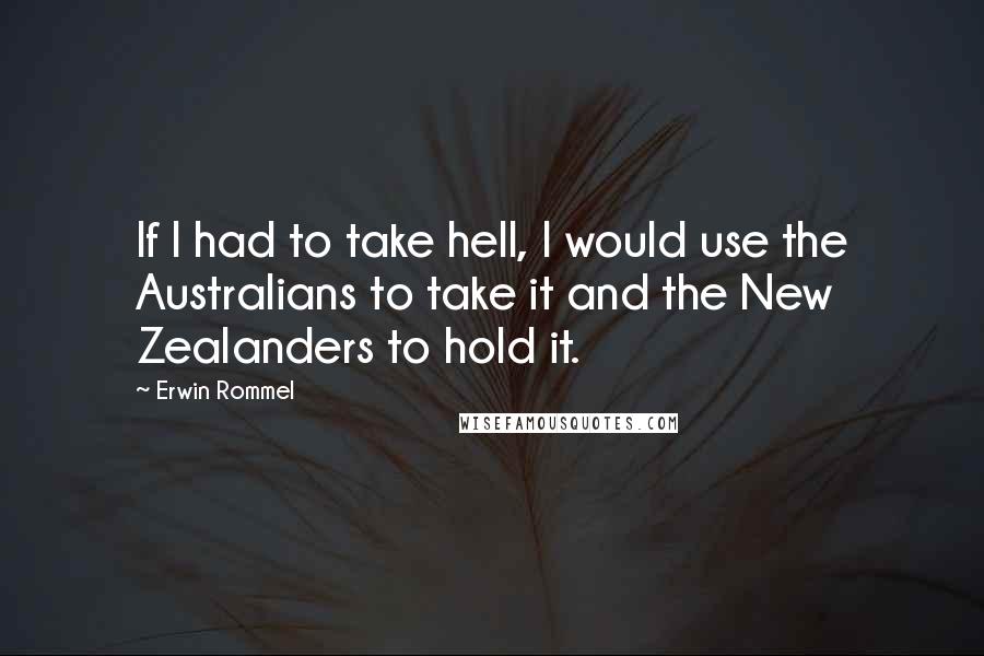 Erwin Rommel Quotes: If I had to take hell, I would use the Australians to take it and the New Zealanders to hold it.