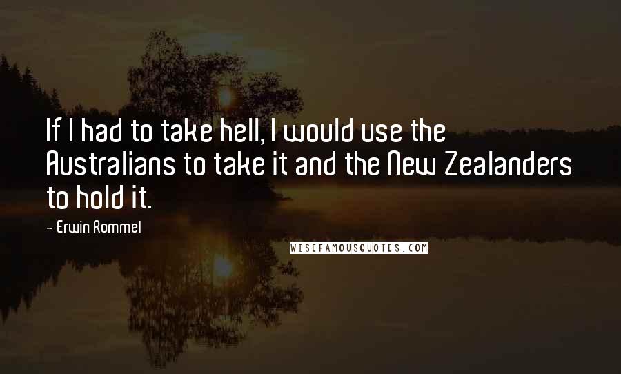 Erwin Rommel Quotes: If I had to take hell, I would use the Australians to take it and the New Zealanders to hold it.