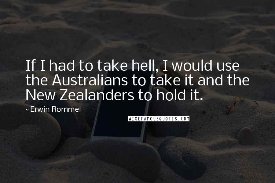 Erwin Rommel Quotes: If I had to take hell, I would use the Australians to take it and the New Zealanders to hold it.