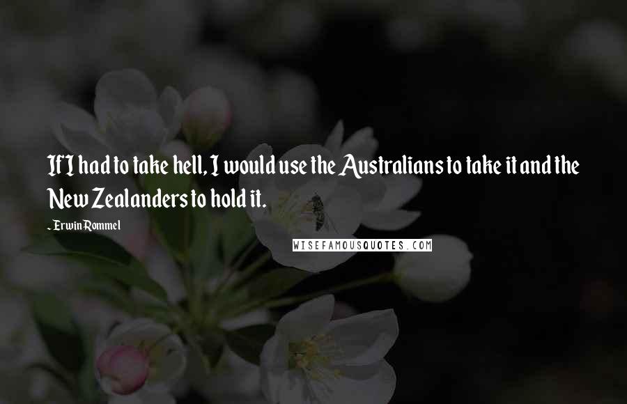 Erwin Rommel Quotes: If I had to take hell, I would use the Australians to take it and the New Zealanders to hold it.