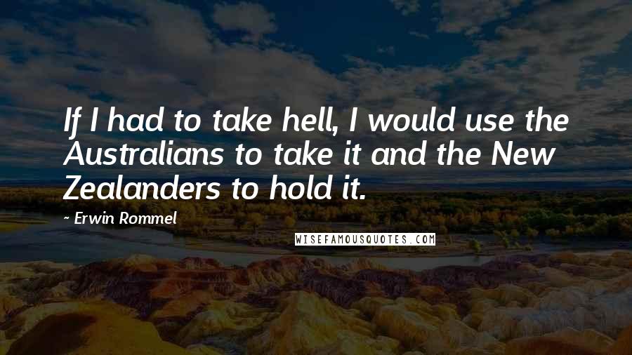 Erwin Rommel Quotes: If I had to take hell, I would use the Australians to take it and the New Zealanders to hold it.