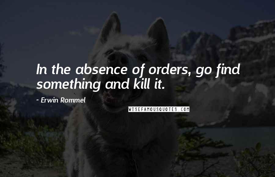 Erwin Rommel Quotes: In the absence of orders, go find something and kill it.