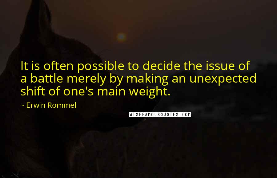 Erwin Rommel Quotes: It is often possible to decide the issue of a battle merely by making an unexpected shift of one's main weight.