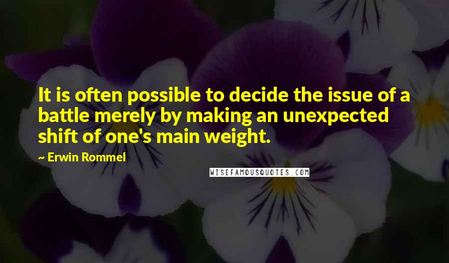 Erwin Rommel Quotes: It is often possible to decide the issue of a battle merely by making an unexpected shift of one's main weight.