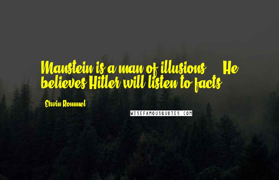 Erwin Rommel Quotes: Manstein is a man of illusions ... He believes Hitler will listen to facts.