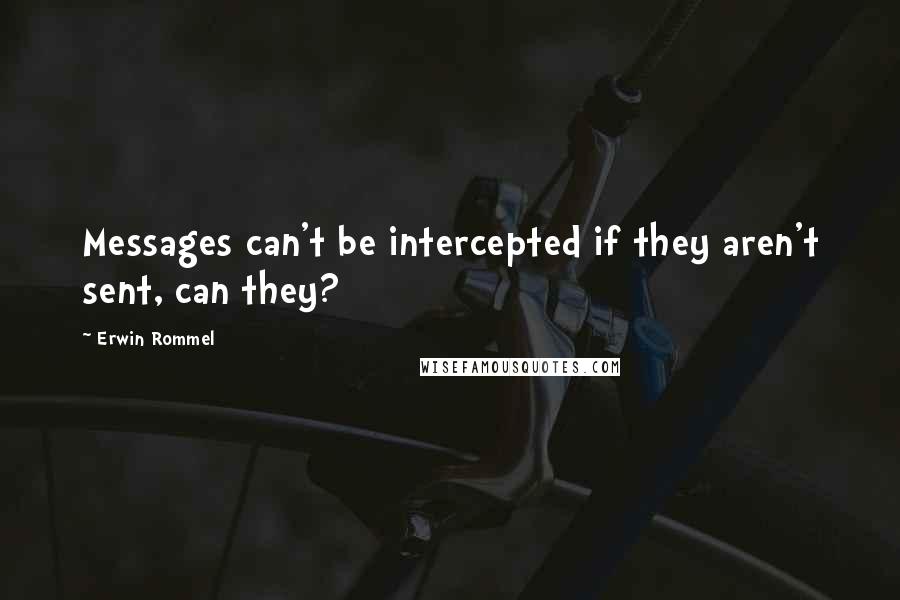 Erwin Rommel Quotes: Messages can't be intercepted if they aren't sent, can they?