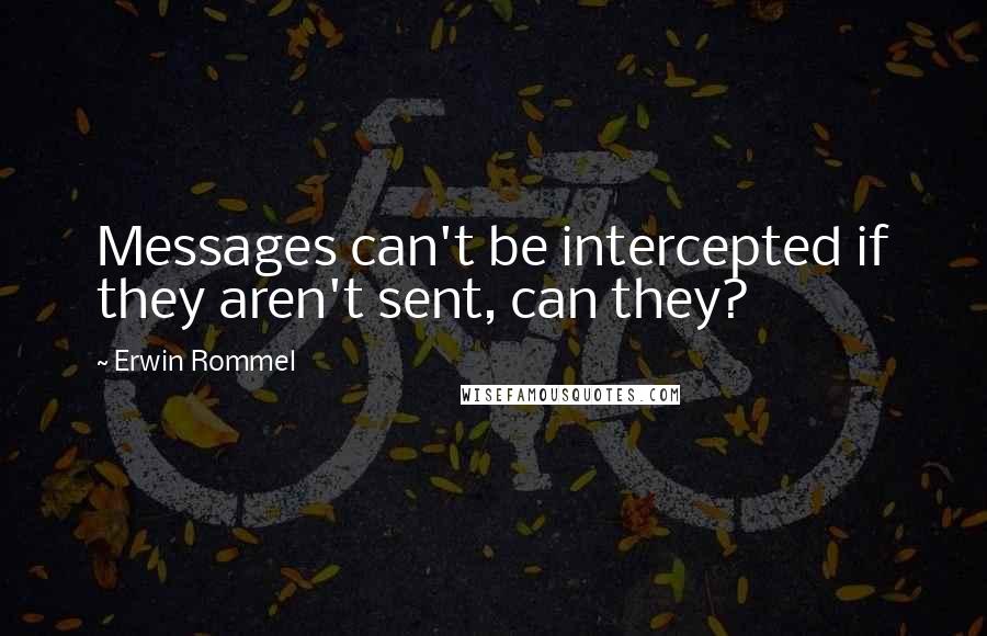 Erwin Rommel Quotes: Messages can't be intercepted if they aren't sent, can they?