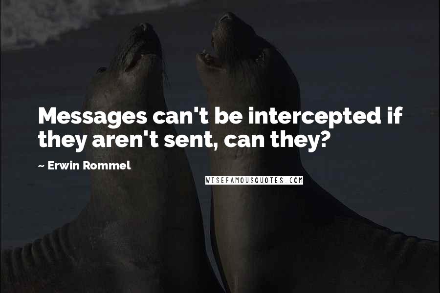 Erwin Rommel Quotes: Messages can't be intercepted if they aren't sent, can they?