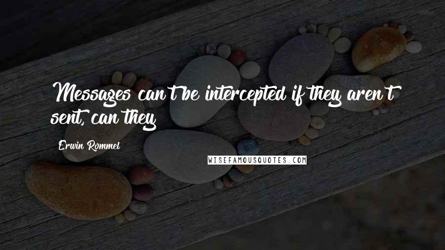 Erwin Rommel Quotes: Messages can't be intercepted if they aren't sent, can they?