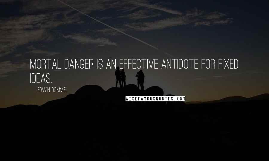 Erwin Rommel Quotes: Mortal danger is an effective antidote for fixed ideas.