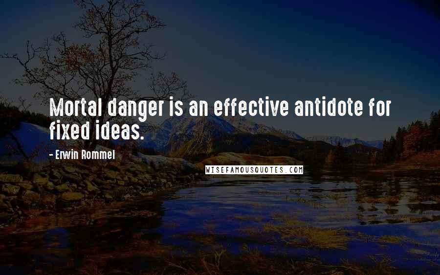 Erwin Rommel Quotes: Mortal danger is an effective antidote for fixed ideas.