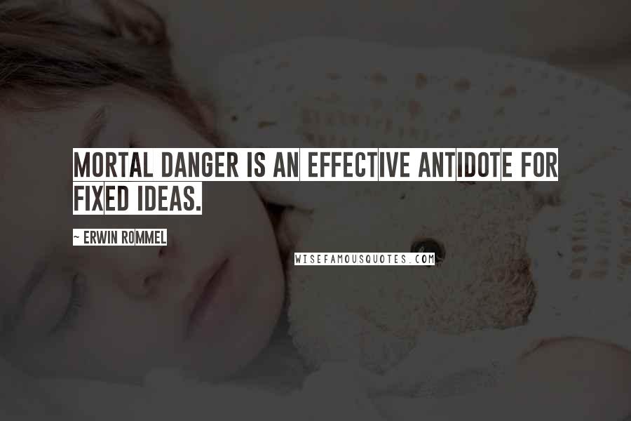 Erwin Rommel Quotes: Mortal danger is an effective antidote for fixed ideas.