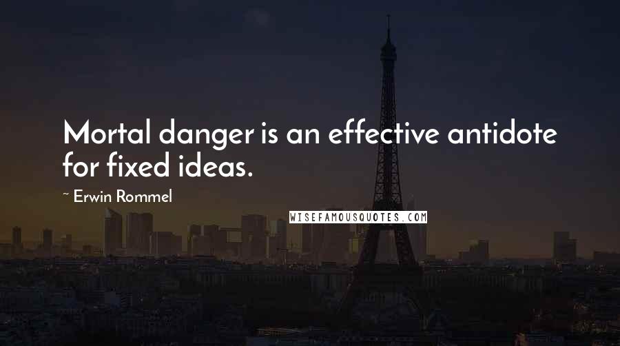 Erwin Rommel Quotes: Mortal danger is an effective antidote for fixed ideas.