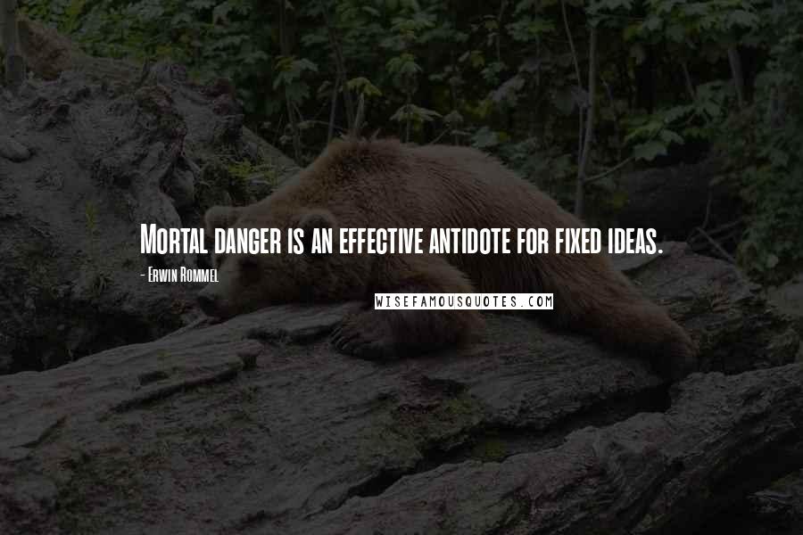 Erwin Rommel Quotes: Mortal danger is an effective antidote for fixed ideas.