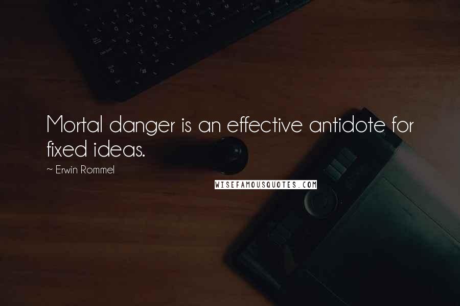 Erwin Rommel Quotes: Mortal danger is an effective antidote for fixed ideas.