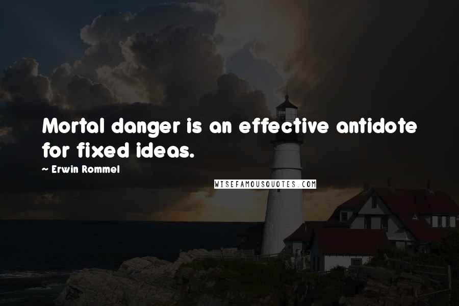 Erwin Rommel Quotes: Mortal danger is an effective antidote for fixed ideas.