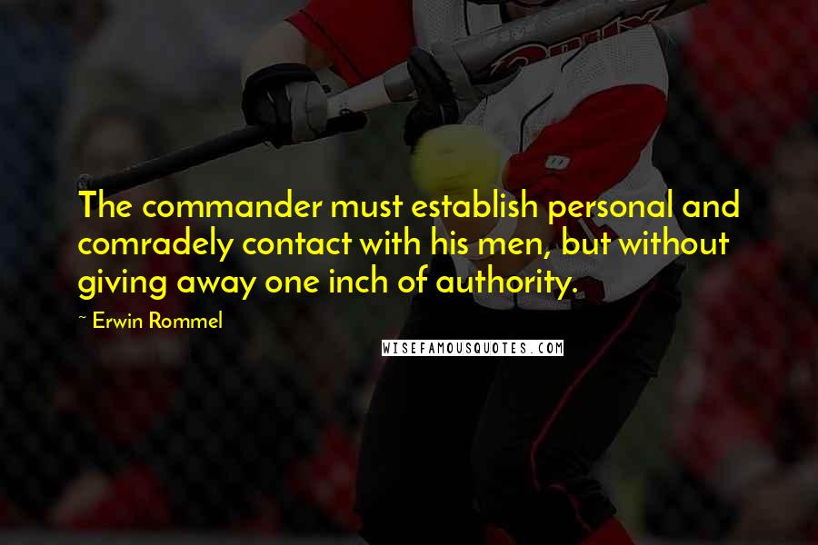 Erwin Rommel Quotes: The commander must establish personal and comradely contact with his men, but without giving away one inch of authority.