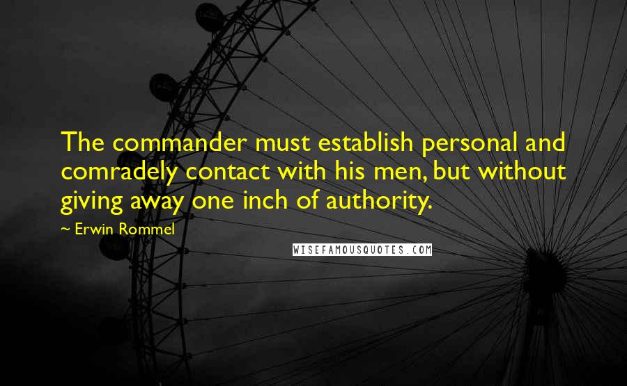 Erwin Rommel Quotes: The commander must establish personal and comradely contact with his men, but without giving away one inch of authority.