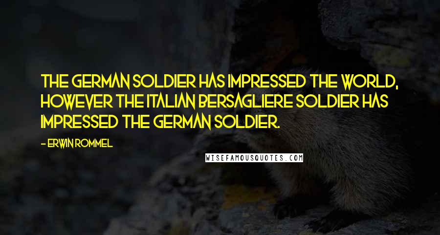 Erwin Rommel Quotes: The German soldier has impressed the world, however the Italian Bersagliere soldier has impressed the German soldier.