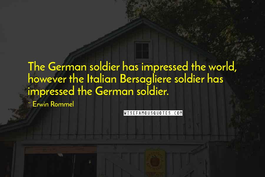 Erwin Rommel Quotes: The German soldier has impressed the world, however the Italian Bersagliere soldier has impressed the German soldier.