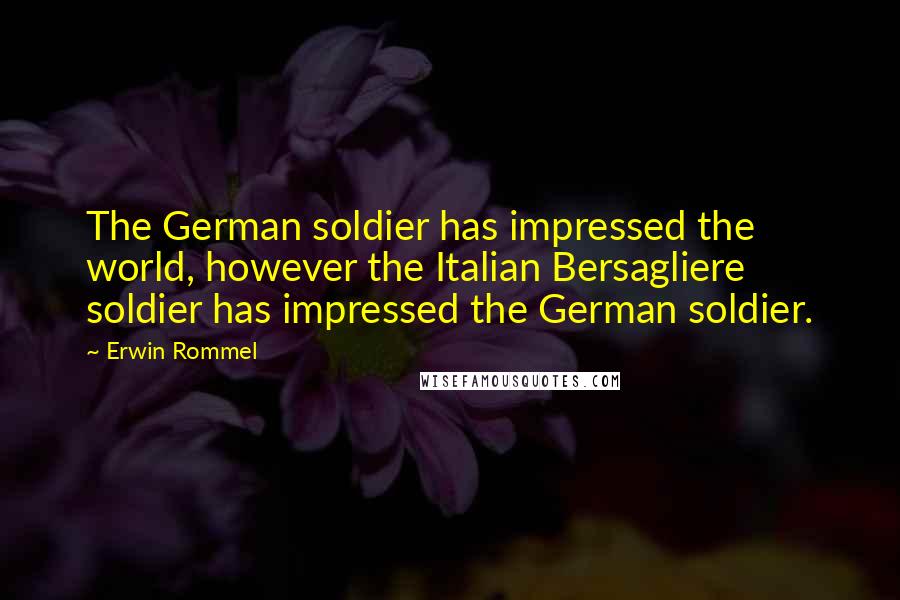 Erwin Rommel Quotes: The German soldier has impressed the world, however the Italian Bersagliere soldier has impressed the German soldier.