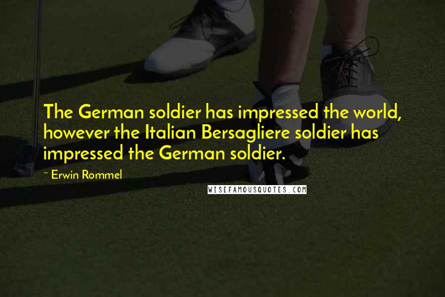 Erwin Rommel Quotes: The German soldier has impressed the world, however the Italian Bersagliere soldier has impressed the German soldier.