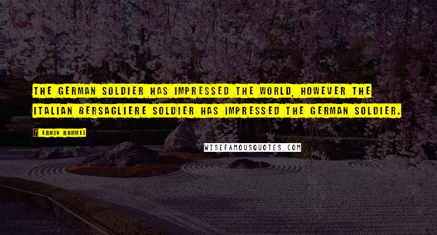 Erwin Rommel Quotes: The German soldier has impressed the world, however the Italian Bersagliere soldier has impressed the German soldier.