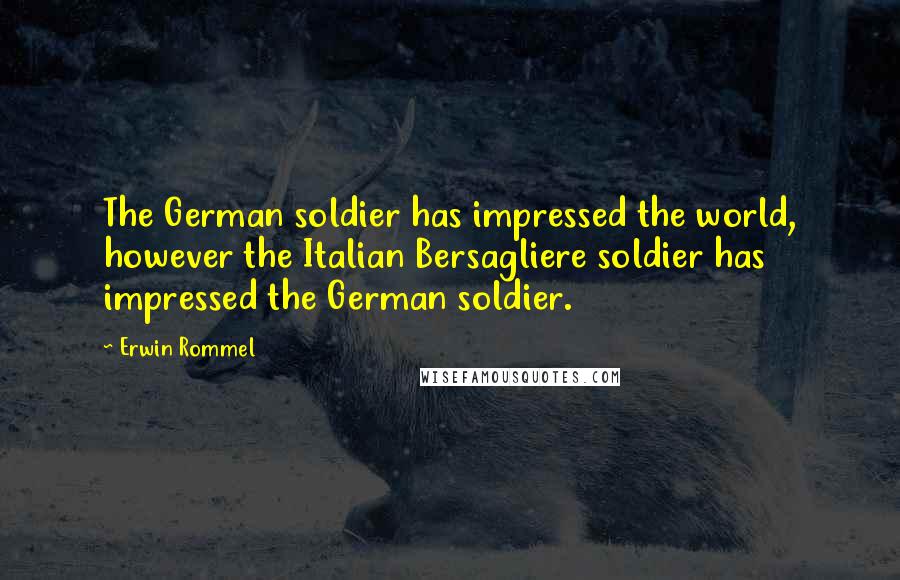 Erwin Rommel Quotes: The German soldier has impressed the world, however the Italian Bersagliere soldier has impressed the German soldier.