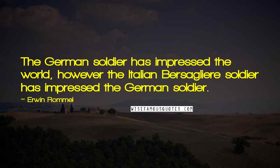 Erwin Rommel Quotes: The German soldier has impressed the world, however the Italian Bersagliere soldier has impressed the German soldier.