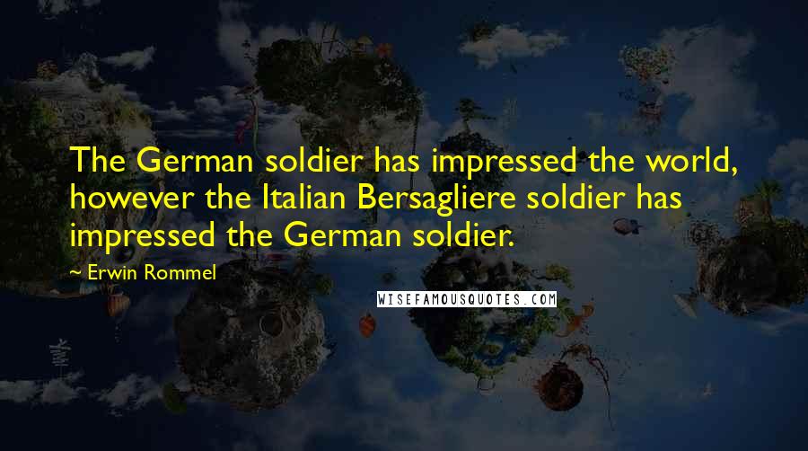 Erwin Rommel Quotes: The German soldier has impressed the world, however the Italian Bersagliere soldier has impressed the German soldier.